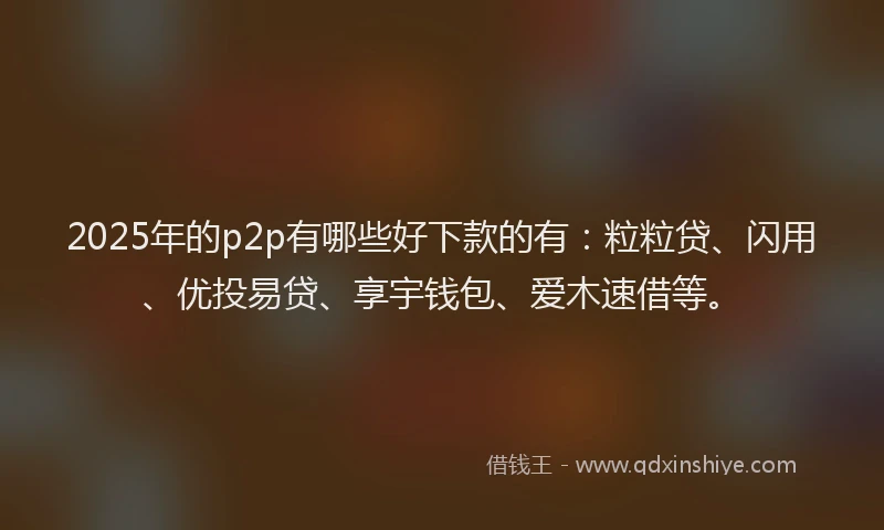 2025年的p2p有哪些好下款的有：粒粒贷、闪用、优投易贷、享宇钱包、爱木速借等。