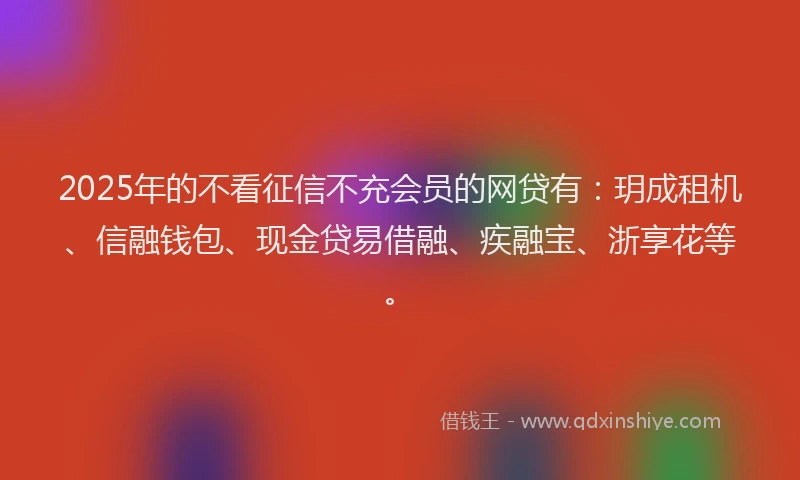 2025年的不看征信不充会员的网贷有：玥成租机、信融钱包、现金贷易借融、疾融宝、浙享花等。