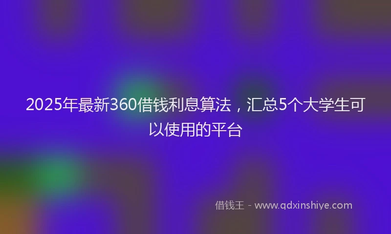 2025年最新360借钱利息算法，汇总5个大学生可以使用的平台