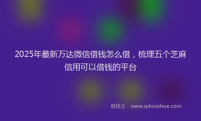 2025年最新万达微信借钱怎么借，梳理五个芝麻信用可以借钱的平台