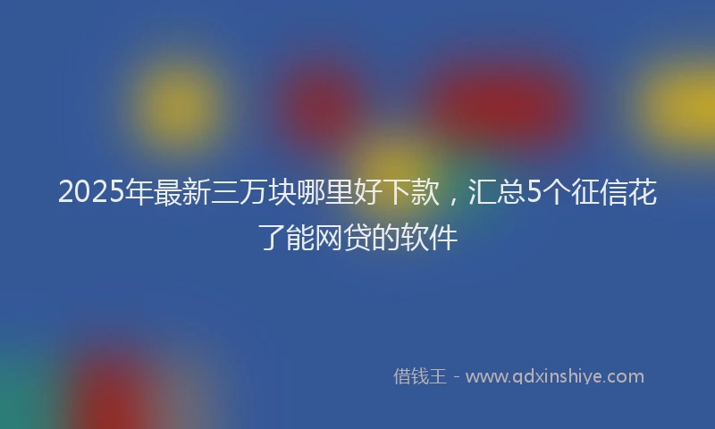 2025年最新三万块哪里好下款，汇总5个征信花了能网贷的软件