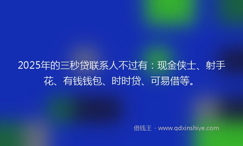 2025年的三秒贷联系人不过有：现金侠士、射手花、有钱钱包、时时贷、可易借等。