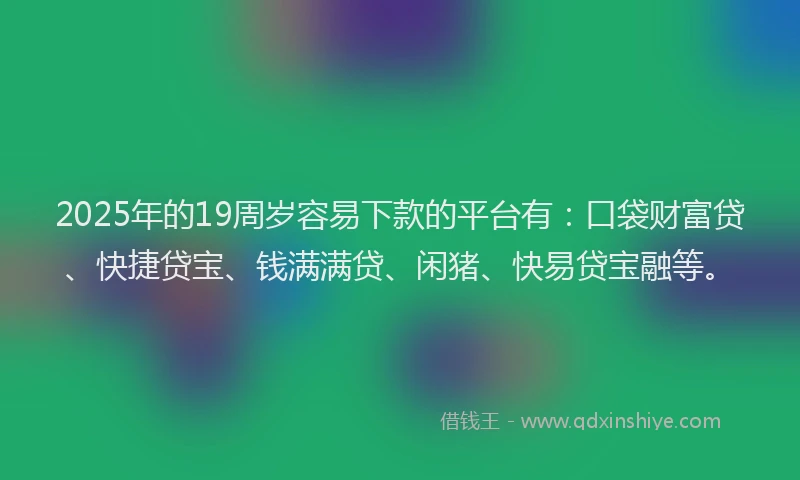 2025年的19周岁容易下款的平台有：口袋财富贷、快捷贷宝、钱满满贷、闲猪、快易贷宝融等。