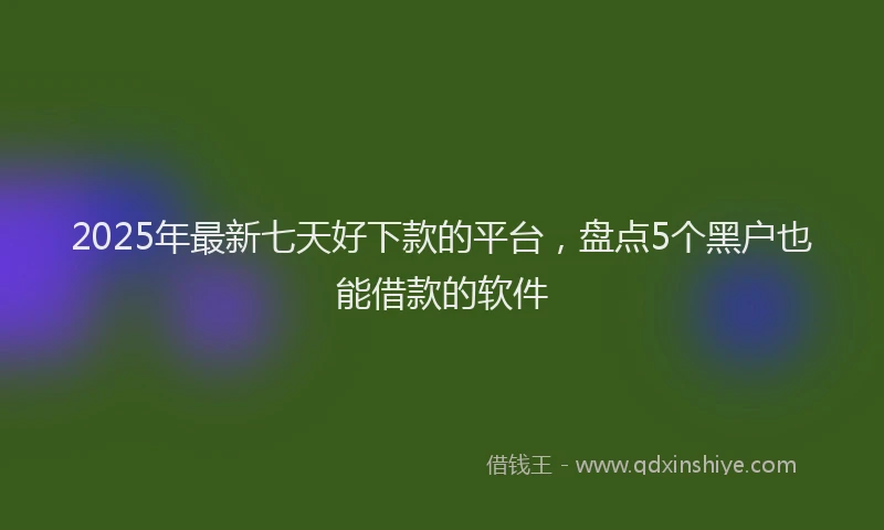 2025年最新七天好下款的平台，盘点5个黑户也能借款的软件