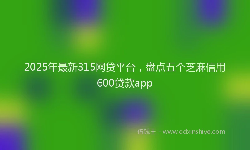 2025年最新315网贷平台，盘点五个芝麻信用600贷款app