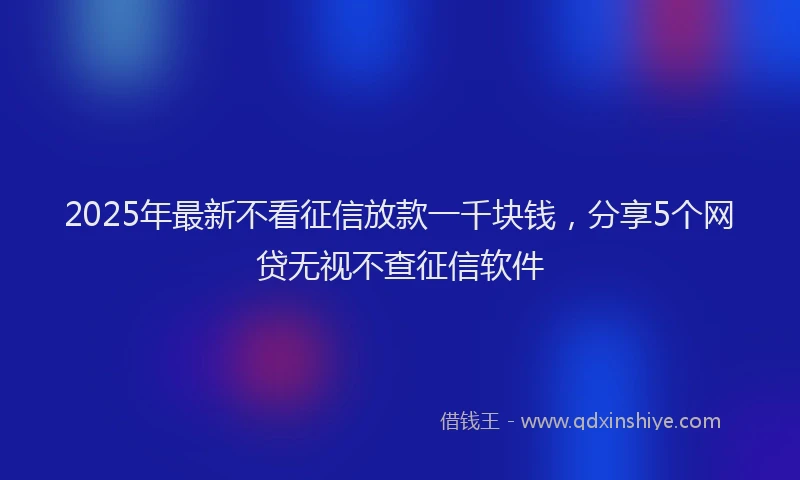 2025年最新不看征信放款一千块钱，分享5个网贷无视不查征信软件
