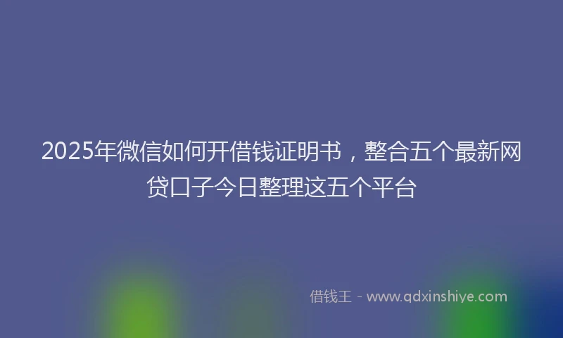 2025年微信如何开借钱证明书，整合五个最新网贷口子今日整理这五个平台