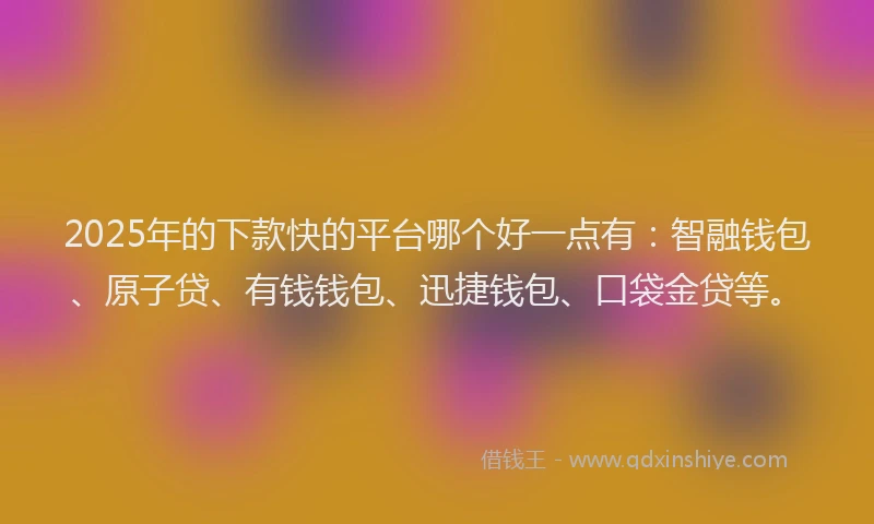 2025年的下款快的平台哪个好一点有：智融钱包、原子贷、有钱钱包、迅捷钱包、口袋金贷等。