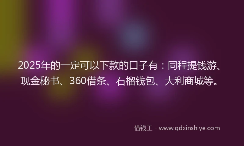 2025年的一定可以下款的口子有：同程提钱游、现金秘书、360借条、石榴钱包、大利商城等。