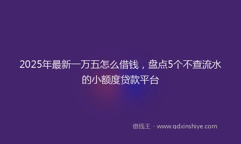 2025年最新一万五怎么借钱，盘点5个不查流水的小额度贷款平台