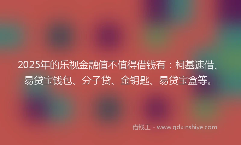 2025年的乐视金融值不值得借钱有：柯基速借、易贷宝钱包、分子贷、金钥匙、易贷宝盒等。