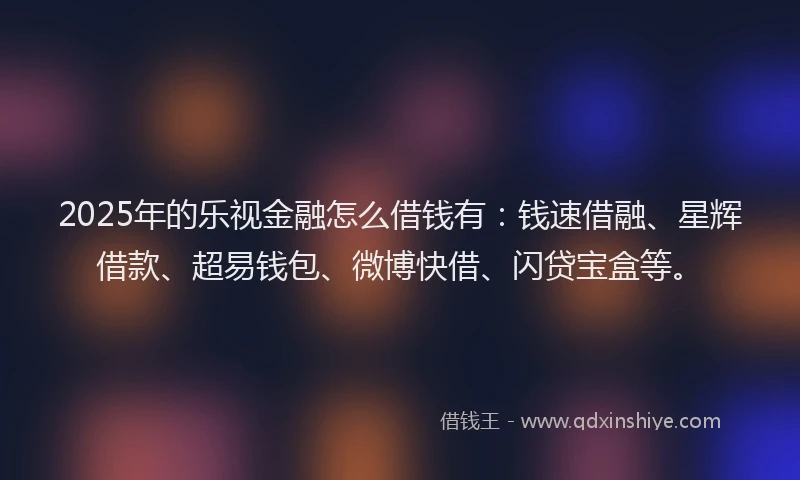 2025年的乐视金融怎么借钱有：钱速借融、星辉借款、超易钱包、微博快借、闪贷宝盒等。