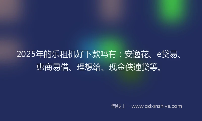 2025年的乐租机好下款吗有：安逸花、e贷易、惠商易借、理想给、现金侠速贷等。