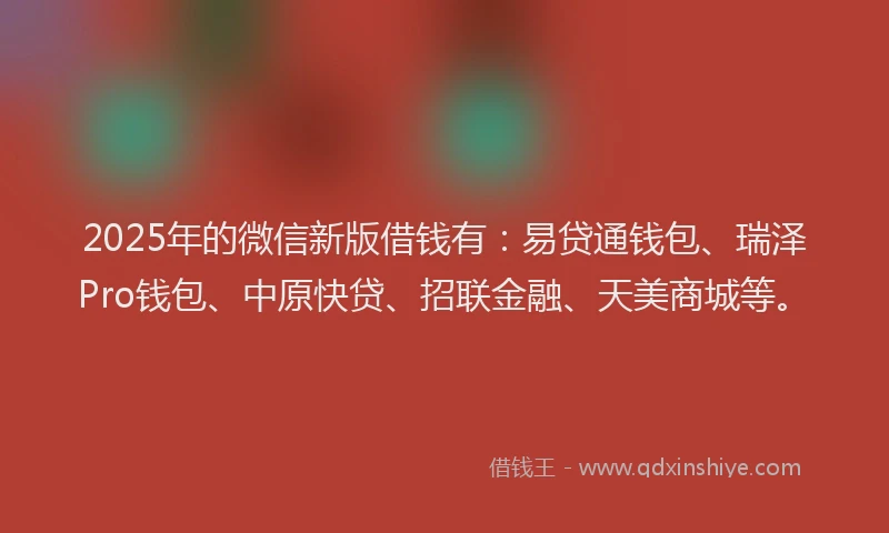 2025年的微信新版借钱有：易贷通钱包、瑞泽Pro钱包、中原快贷、招联金融、天美商城等。