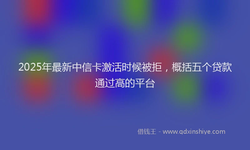 2025年最新中信卡激活时候被拒，概括五个贷款通过高的平台