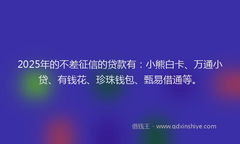2025年的不差征信的贷款有：小熊白卡、万通小贷、有钱花、珍珠钱包、甄易借通等。