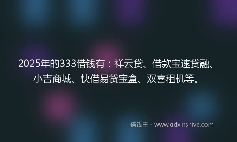 2025年的333借钱有：祥云贷、借款宝速贷融、小吉商城、快借易贷宝盒、双喜租机等。