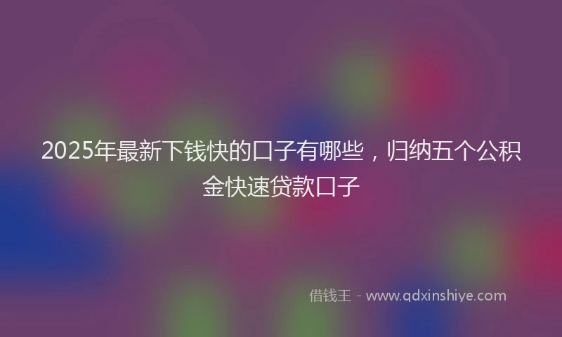 2025年最新下钱快的口子有哪些，归纳五个公积金快速贷款口子