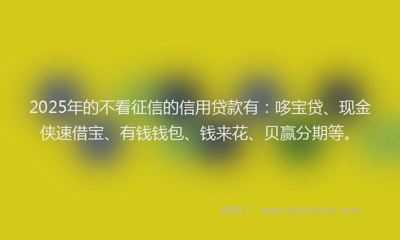 2025年的不看征信的信用贷款有：哆宝贷、现金侠速借宝、有钱钱包、钱来花、贝赢分期等。