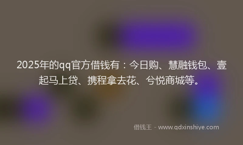 2025年的qq官方借钱有：今日购、慧融钱包、壹起马上贷、携程拿去花、兮悦商城等。