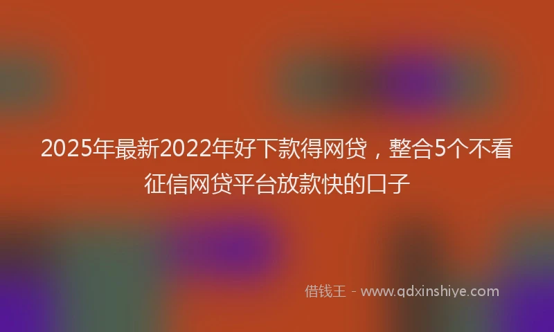 2025年最新2022年好下款得网贷，整合5个不看征信网贷平台放款快的口子