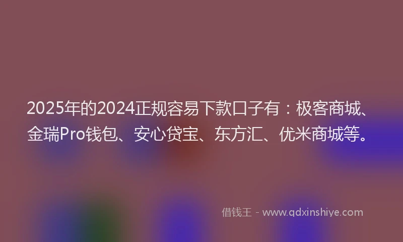 2025年的2024正规容易下款口子有：极客商城、金瑞Pro钱包、安心贷宝、东方汇、优米商城等。