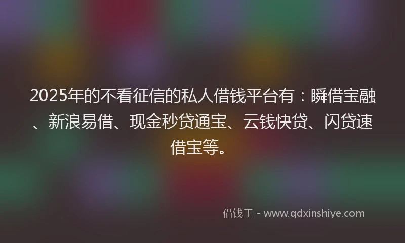 2025年的不看征信的私人借钱平台有：瞬借宝融、新浪易借、现金秒贷通宝、云钱快贷、闪贷速借宝等。