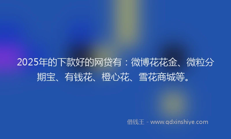 2025年的下款好的网贷有：微博花花金、微粒分期宝、有钱花、橙心花、雪花商城等。