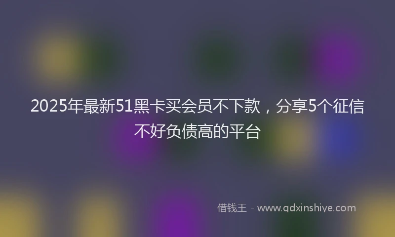 2025年最新51黑卡买会员不下款，分享5个征信不好负债高的平台