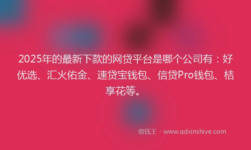 2025年的最新下款的网贷平台是哪个公司有：好优选、汇火佑金、速贷宝钱包、信贷Pro钱包、桔享花等。
