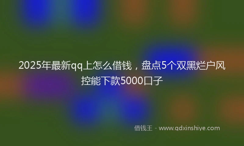 2025年最新qq上怎么借钱，盘点5个双黑烂户风控能下款5000口子