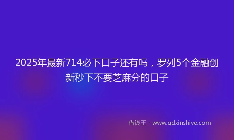 2025年最新714必下口子还有吗，罗列5个金融创新秒下不要芝麻分的口子