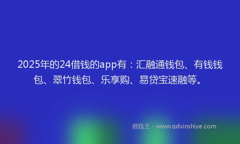 2025年的24借钱的app有：汇融通钱包、有钱钱包、翠竹钱包、乐享购、易贷宝速融等。