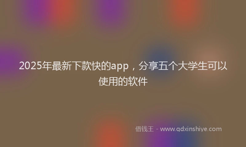 2025年最新下款快的app，分享五个大学生可以使用的软件