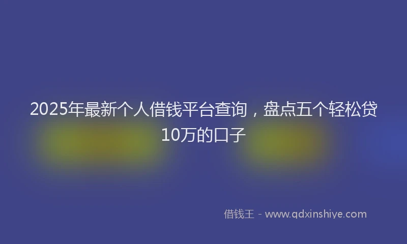 2025年最新个人借钱平台查询，盘点五个轻松贷10万的口子