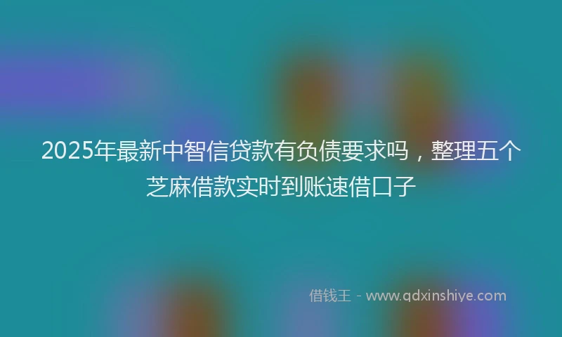 2025年最新中智信贷款有负债要求吗，整理五个芝麻借款实时到账速借口子
