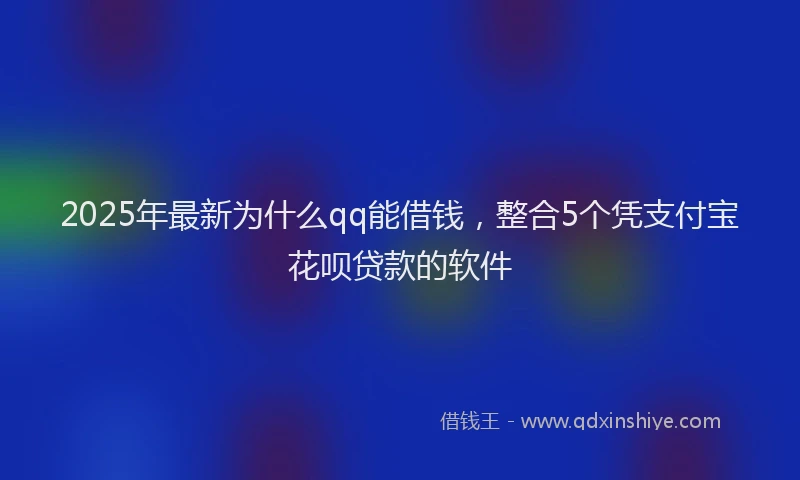 2025年最新为什么qq能借钱，整合5个凭支付宝花呗贷款的软件
