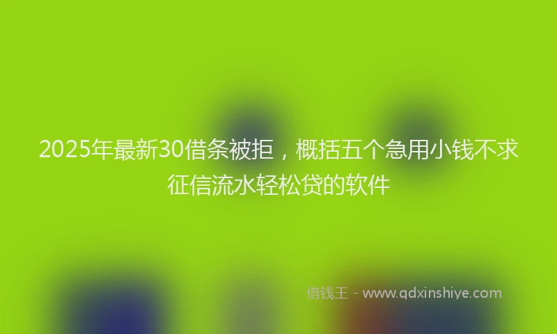 2025年最新30借条被拒，概括五个急用小钱不求征信流水轻松贷的软件