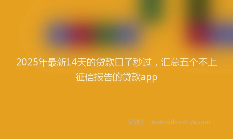2025年最新14天的贷款口子秒过，汇总五个不上征信报告的贷款app
