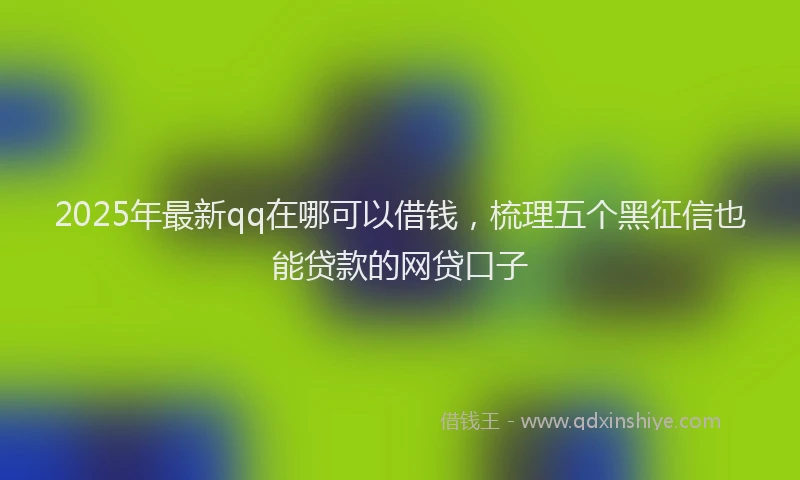 2025年最新qq在哪可以借钱，梳理五个黑征信也能贷款的网贷口子