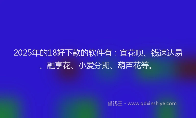 2025年的18好下款的软件有：宜花呗、钱速达易、融享花、小爱分期、葫芦花等。