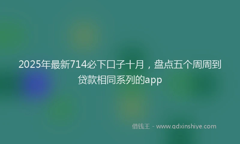 2025年最新714必下口子十月，盘点五个周周到贷款相同系列的app