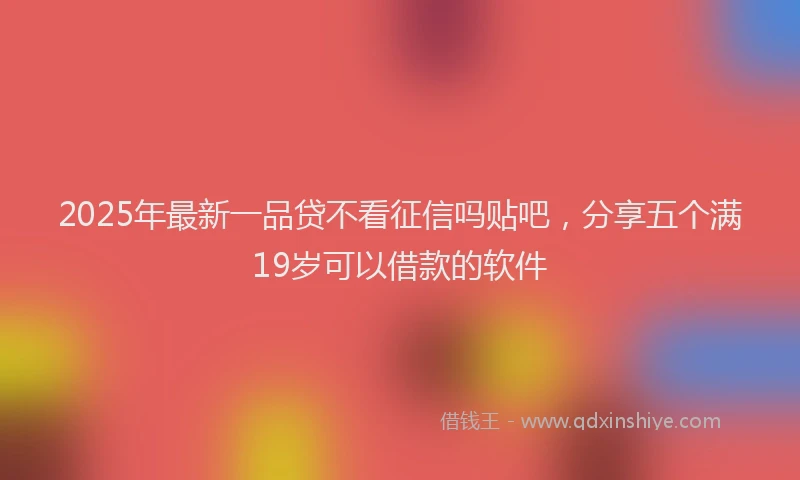 2025年最新一品贷不看征信吗贴吧，分享五个满19岁可以借款的软件