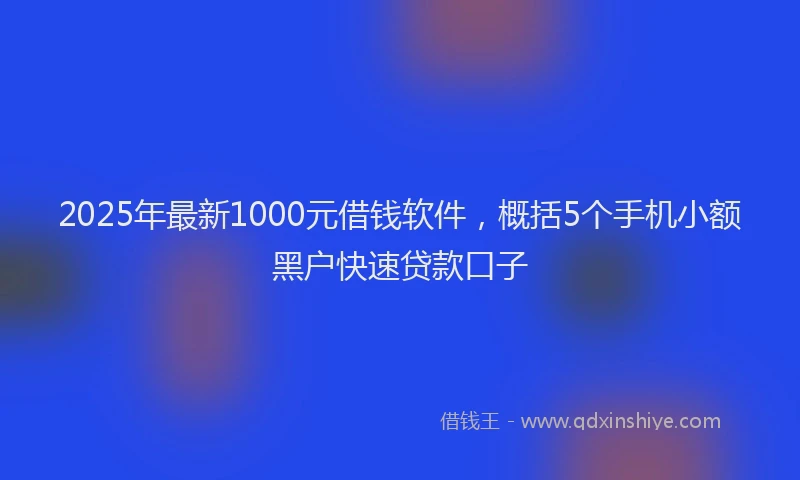 2025年最新1000元借钱软件，概括5个手机小额黑户快速贷款口子