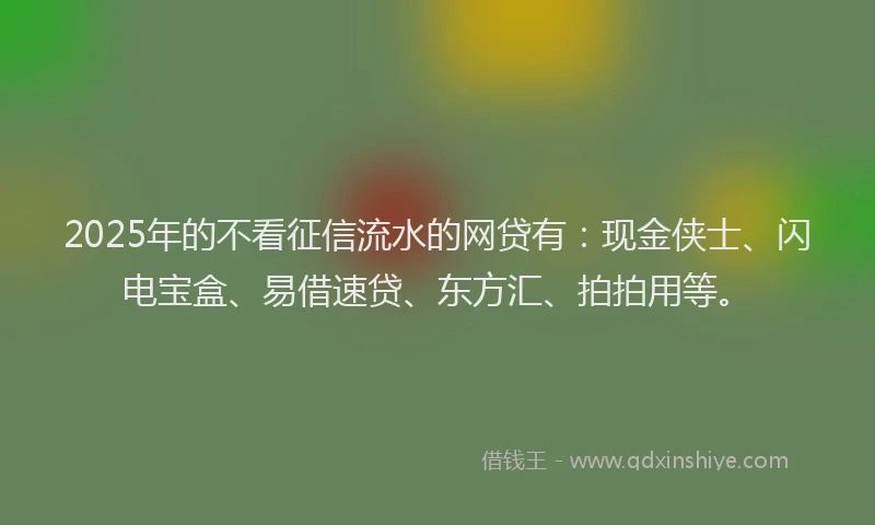 2025年的不看征信流水的网贷有：现金侠士、闪电宝盒、易借速贷、东方汇、拍拍用等。
