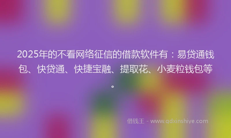 2025年的不看网络征信的借款软件有：易贷通钱包、快贷通、快捷宝融、提取花、小麦粒钱包等。