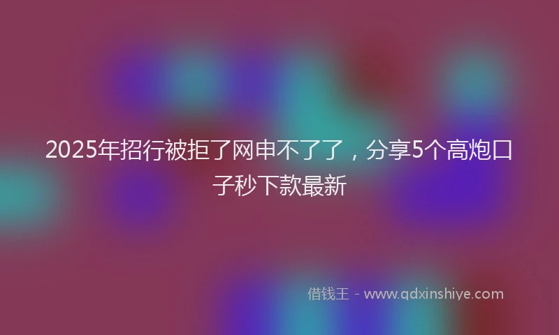 2025年招行被拒了网申不了了，分享5个高炮口子秒下款最新