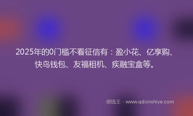 2025年的0门槛不看征信有：盈小花、亿享购、快鸟钱包、友福租机、疾融宝盒等。