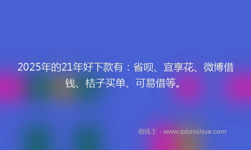 2025年的21年好下款有：省呗、宜享花、微博借钱、桔子买单、可易借等。