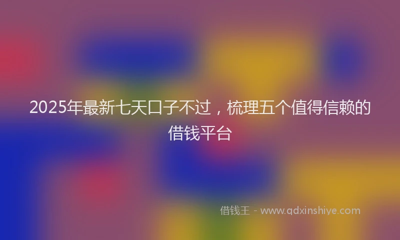 2025年最新七天口子不过，梳理五个值得信赖的借钱平台